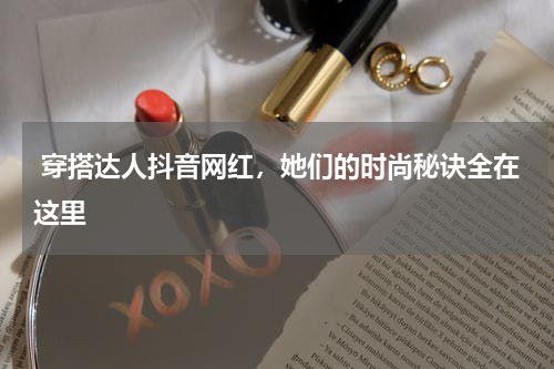  穿搭达人抖音网红，她们的时尚秘诀全在这里