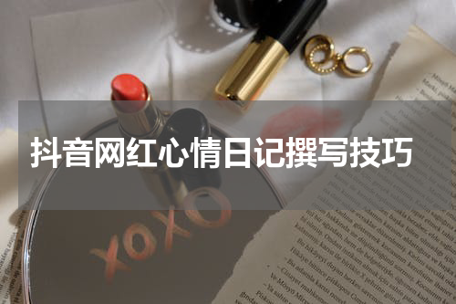  抖音网红心情日记撰写技巧