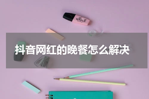  抖音网红的晚餐怎么解决