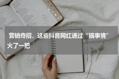  营销奇招，这些抖音网红通过“搞事情”火了一把