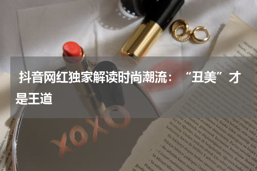 抖音网红独家解读时尚潮流：“丑美”才是王道