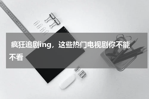  疯狂追剧ing，这些热门电视剧你不能不看