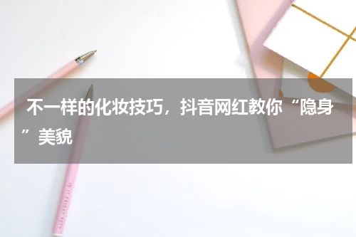  不一样的化妆技巧，抖音网红教你“隐身”美貌