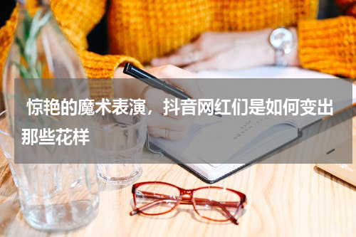  惊艳的魔术表演，抖音网红们是如何变出那些花样