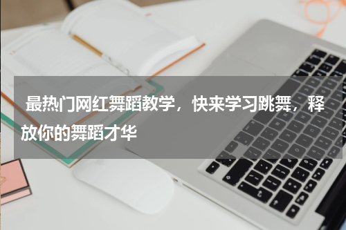  最热门网红舞蹈教学，快来学习跳舞，释放你的舞蹈才华