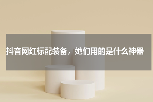  抖音网红标配装备，她们用的是什么神器