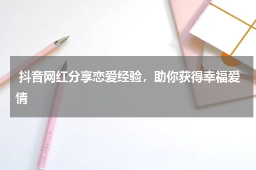  抖音网红分享恋爱经验，助你获得幸福爱情