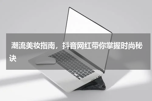  潮流美妆指南，抖音网红带你掌握时尚秘诀