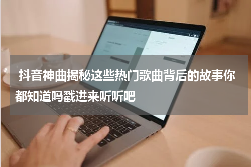  抖音神曲揭秘这些热门歌曲背后的故事你都知道吗戳进来听听吧