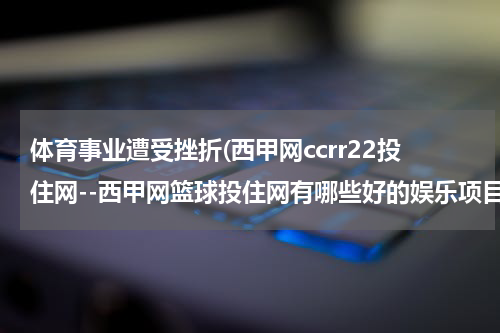 体育事业遭受挫折(西甲网ccrr22投住网--西甲网篮球投住网有哪些好的娱乐项目？)