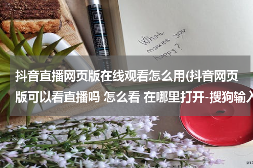 抖音直播网页版在线观看怎么用(抖音网页版可以看直播吗 怎么看 在哪里打开-搜狗输入法)