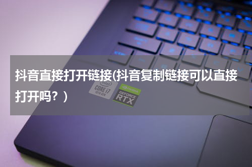 抖音直接打开链接(抖音复制链接可以直接打开吗？)