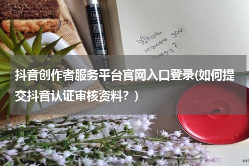 抖音创作者服务平台官网入口登录(如何提交抖音认证审核资料？)