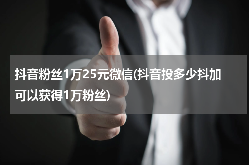 抖音粉丝1万25元微信(抖音投多少抖加可以获得1万粉丝)
