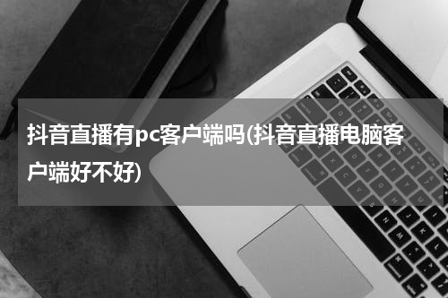 抖音直播有pc客户端吗(抖音直播电脑客户端好不好)