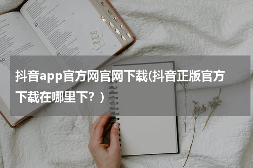 抖音app官方网官网下载(抖音正版官方下载在哪里下？)