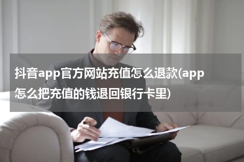 抖音app官方网站充值怎么退款(app怎么把充值的钱退回银行卡里)