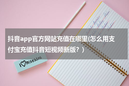 抖音app官方网站充值在哪里(怎么用支付宝充值抖音短视频新版？)