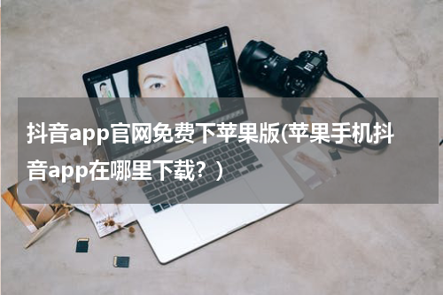 抖音app官网免费下苹果版(苹果手机抖音app在哪里下载？)
