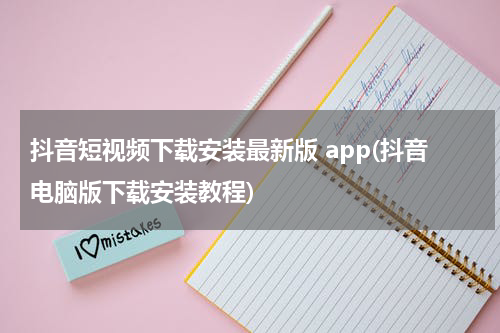 抖音短视频下载安装最新版 app(抖音电脑版下载安装教程)