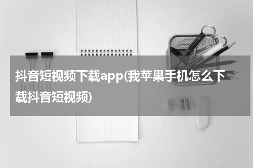 抖音短视频下载app(我苹果手机怎么下载抖音短视频)