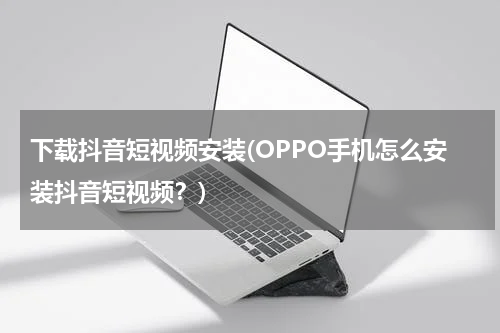下载抖音短视频安装(OPPO手机怎么安装抖音短视频？)