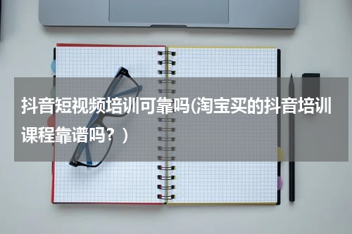 抖音短视频培训可靠吗(淘宝买的抖音培训课程靠谱吗？)