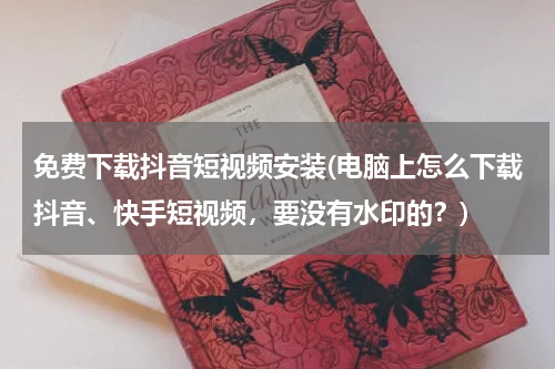 免费下载抖音短视频安装(电脑上怎么下载抖音、快手短视频，要没有水印的？)