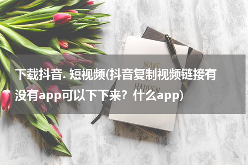 下载抖音. 短视频(抖音复制视频链接有没有app可以下下来？什么app)
