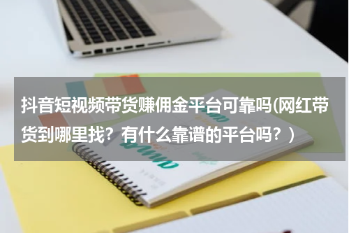抖音短视频带货赚佣金平台可靠吗(网红带货到哪里找？有什么靠谱的平台吗？)