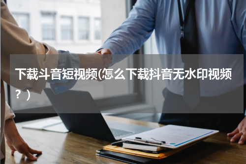 下载斗音短视频(怎么下载抖音无水印视频？)