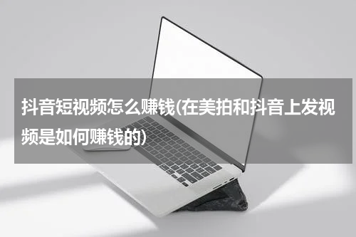 抖音短视频怎么赚钱(在美拍和抖音上发视频是如何赚钱的)