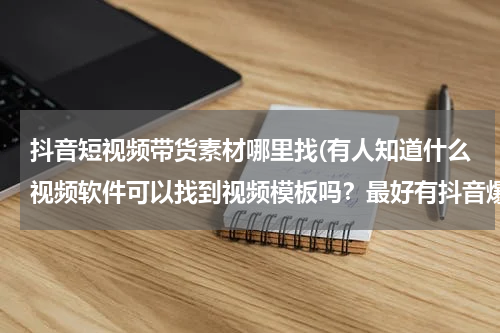 抖音短视频带货素材哪里找(有人知道什么视频软件可以找到视频模板吗？最好有抖音爆款的那种。)