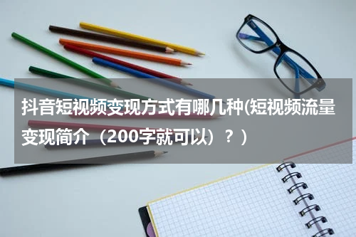 抖音短视频变现方式有哪几种(短视频流量变现简介（200字就可以）？)