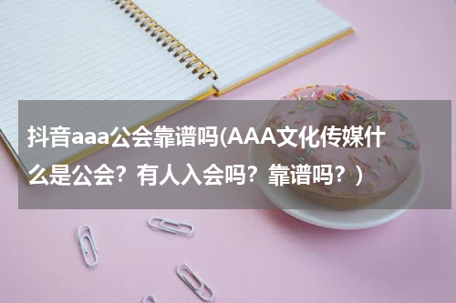 抖音aaa公会靠谱吗(AAA文化传媒什么是公会?有人入会吗?靠谱吗?)